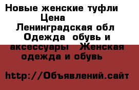 Новые женские туфли  › Цена ­ 900 - Ленинградская обл. Одежда, обувь и аксессуары » Женская одежда и обувь   